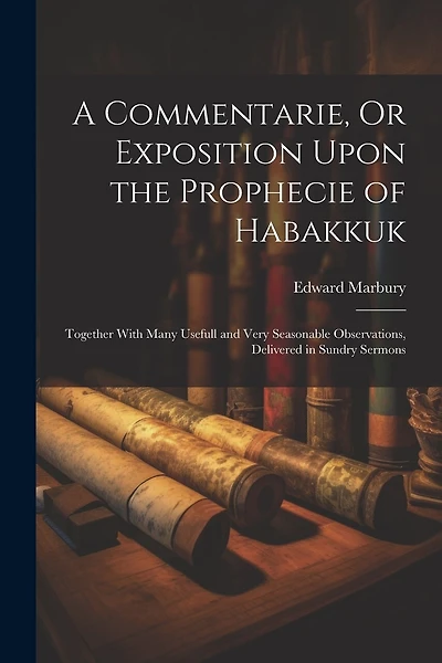 A Commentarie, Or Exposition Upon the Prophecie of Habakkuk: Together With Many Usefull and Very Seasonable Observations