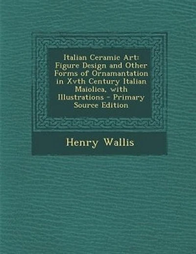 Italian Ceramic Art: Figure Design and Other Forms of Ornamantation in Xvth Century Italian Maiolica, with Illustrations
