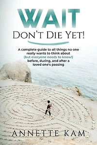Wait - Don't Die Yet!: A complete guide to all things no one really wants to think about (but everyone needs to know) before, during, and after a loved one's passing