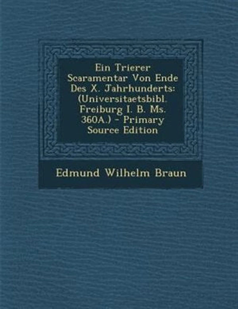 Ein Trierer Scaramentar Von Ende Des X. Jahrhunderts: (Universitaetsbibl. Freiburg I. B. Ms. 360A.) - Primary Source Edition