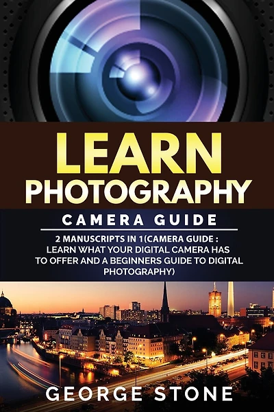Learn Photography: Camera Guide -2 Manuscripts in 1(Camera Guide: Learn What your Digital Camera has to Offer and A Beginners Guide to Digital Photography)