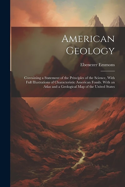 American Geology: Containing a Statement of the Principles of the Science, With Full Illustrations of Characteristic American Fossils. With an Atlas and a Geological Map of the United States