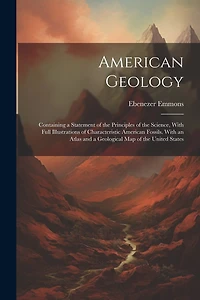 American Geology: Containing a Statement of the Principles of the Science, With Full Illustrations of Characteristic American Fossils. With an Atlas and a Geological Map of the United States