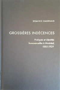 Grossières indécences: Pratiques et identités homosexuelles à Montréal, 1880-1929