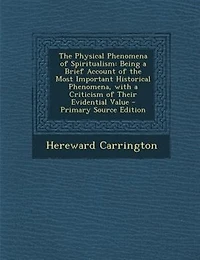 the Physical Phenomena of Spiritualism: Being a Brief Account Most Important Historical Phenomena, With Criticism Their Evident