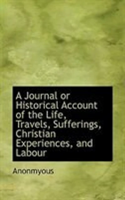A Journal or Historical Account of the Life, Travels, Sufferings, Christian Experiences, and Labour