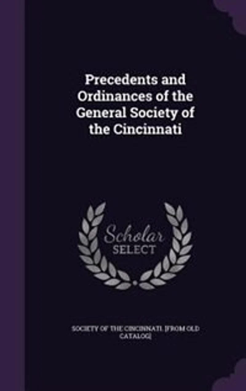 Precedents and Ordinances of the General Society Cincinnati, Construing Interpreting Institution, or Enforcing Its Provisions: Together With Existing Rules Procedure Standing Resolutions, 1783-1885 (Classic Reprint)