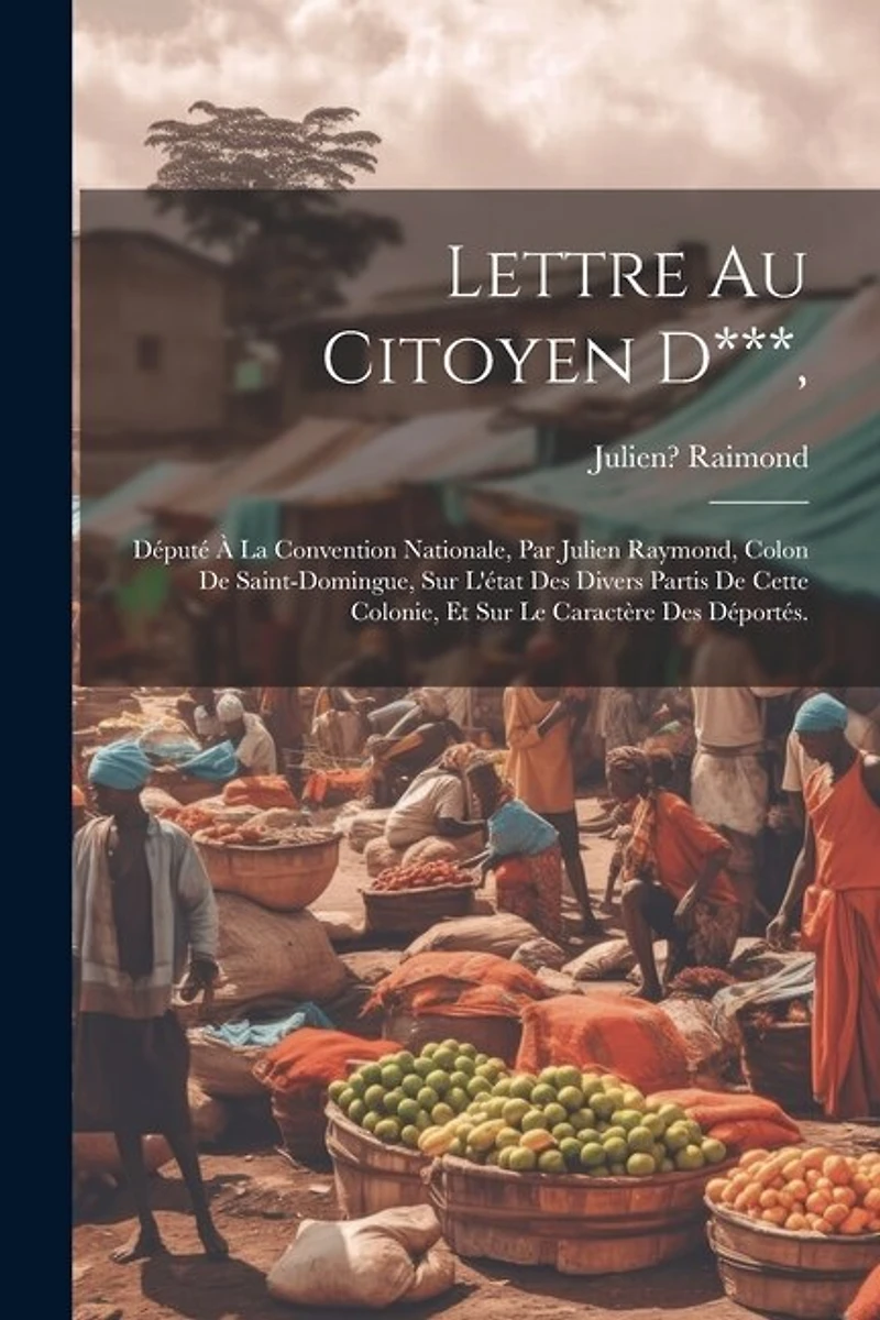 Lettre Au Citoyen D***,: Député À La Convention Nationale, Par Julien Raymond, Colon De Saint-domingue, Sur L'état Des Divers Partis De Cette Colonie, Et Sur Le Caractère Des Déportés.