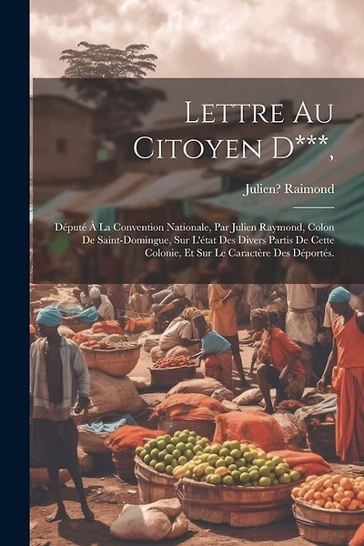 Lettre Au Citoyen D***,: Député À La Convention Nationale, Par Julien Raymond, Colon De Saint-domingue, Sur L'état Des Divers Partis De Cette Colonie, Et Sur Le Caractère Des Déportés.