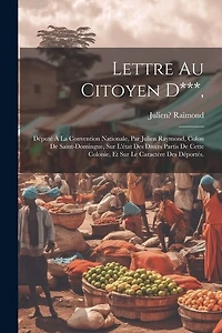Lettre Au Citoyen D***,: Député À La Convention Nationale, Par Julien Raymond, Colon De Saint-domingue, Sur L'état Des Divers Partis De Cette Colonie, Et Sur Le Caractère Des Déportés.