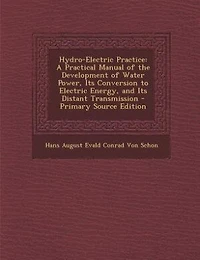Hydro-Electric Practice: A Practical Manual of the Development of Water Power, Its Conversion to Electric Energy