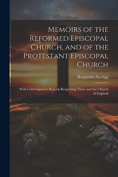 Memoirs of the Reformed Episcopal Church, and of the Protestant Episcopal Church: With Contemporary Reports Respecting These and the Church of England