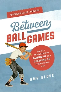 Between Ball Games: Stories and Wisdom on Raising Up Cheering Strong Young Men