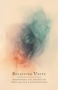 Believing Unity: Discovering the Oneness of Mind, Matter and Consciousness