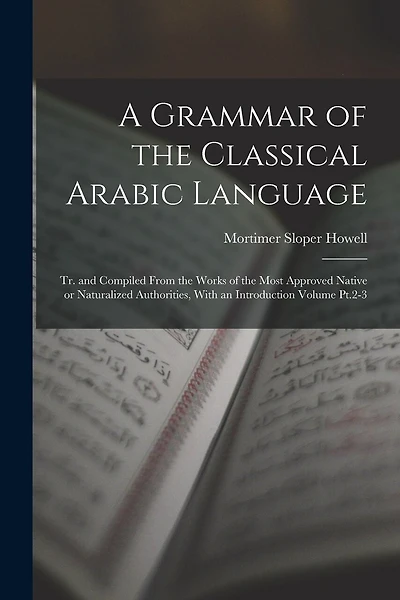 A Grammar of the Classical Arabic Language; tr. and Compiled From the Works of the Most Approved Native or Naturalized Authorities, With an Introduction Volume Pt.2-3