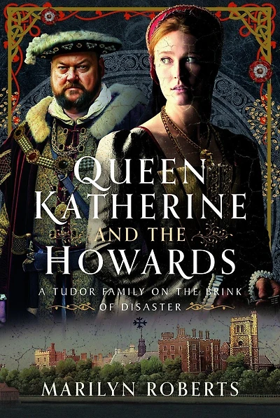 Queen Katherine and the Howards: A Tudor Family on Brink of Disaster