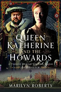 Queen Katherine and the Howards: A Tudor Family on Brink of Disaster