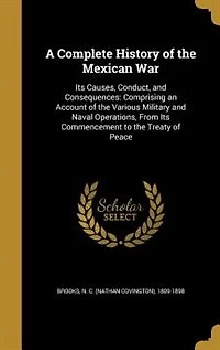 A Complete History of the Mexican War: Its Causes, Conduct, and Consequences: Comprising an Account of the Various Military and Naval Oper