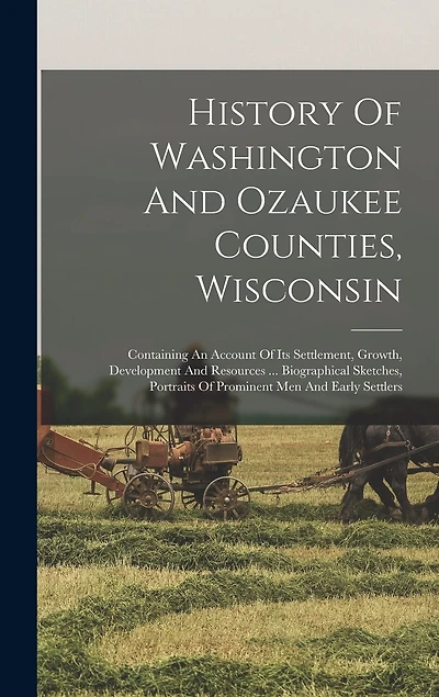 History Of Washington And Ozaukee Counties, Wisconsin: Containing An Account Of Its Settlement, Growth, Development And Resources ... Biographical Sketches, Portraits Of Prominent Men And Early Settlers