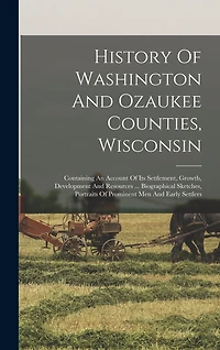 History Of Washington And Ozaukee Counties, Wisconsin: Containing An Account Of Its Settlement, Growth, Development And Resources ... Biographical Sketches, Portraits Of Prominent Men And Early Settlers
