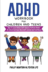 ADHD Workbook For Children And Teens: How To Learn Better Self-Control, Perform Better At School And Have More Self-Esteem And Confidence