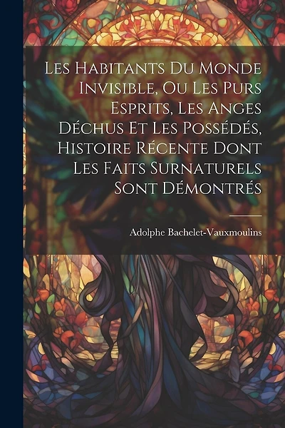 Les habitants du monde invisible, ou Les purs esprits, les anges déchus et les possédés, histoire récente dont les faits surnaturels sont démontrés