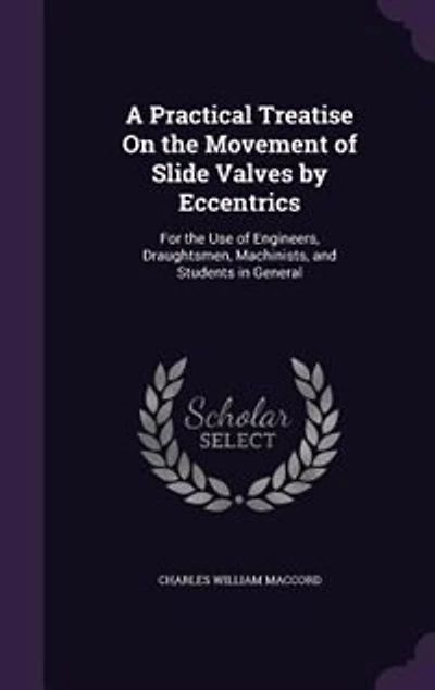 A Practical Treatise On the Movement of Slide Valves by Eccentrics: For Use Engineers, Draughtsmen, Machinists, and Students General
