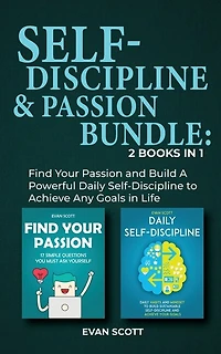 Self-discipline & Passion Bundle: 2 Books In 1: Find Your Passion And Build A Powerful Daily Self-discipline To Achieve Any Goals In