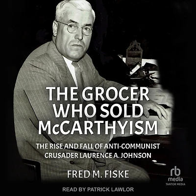 The Grocer Who Sold McCarthyism: Rise and Fall of Anti-Communist Crusader Laurence A. Johnson