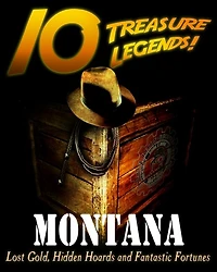 10 Treasure Legends! Montana: Lost Gold, Hidden Hoards and Fantastic Fortunes