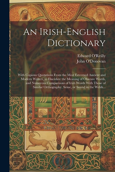 An Irish-English Dictionary: With Copious Quotations From the Most Esteemed Ancient and Modern Writers, to Elucidate the Meaning of Obscure Words, and Numerous Comparisons of Irish Words With Those of Similar Orthography, Sense, or Sound in the Welsh...