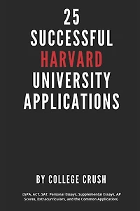 25 Successful Harvard University Applications: Applications From Admitted College Students (GPA, ACT, SAT, Essays, AP Scores, Extracurriculars, and the Common Application)