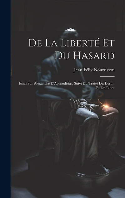 De la Liberté et du Hasard: Essai sur Alexandre D'Aphrodisias, Suivi du Traité du Destin et du Libre