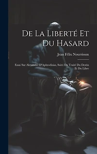 De la Liberté et du Hasard: Essai sur Alexandre D'Aphrodisias, Suivi du Traité du Destin et du Libre