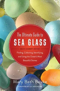 the Ultimate Guide to Sea Glass: Beach Comber's Edition: Finding, Collecting, Identifying, and Using Ocean's Most Beautiful Stones