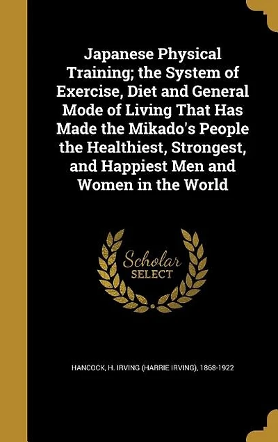 Japanese Physical Training; the System of Exercise, Diet and General Mode of Living That Has Made the Mikado's People the Healthiest, Strongest