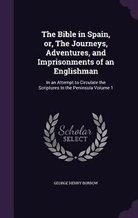 The Bible in Spain, or, The Journeys, Adventures, and Imprisonments of an Englishman: In an Attempt to Circulate the Scriptures In the Peninsula Volume 1