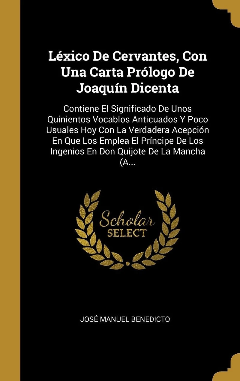 Léxico De Cervantes, Con Una Carta Prólogo De Joaquín Dicenta: Contiene El Significado De Unos Quinientos Vocablos Anticuados Y Poco Usuales Hoy Con La Verdadera Acepción En Que Los Emplea El Príncipe De Los Ingenios En Don Quijote De La Mancha (A...