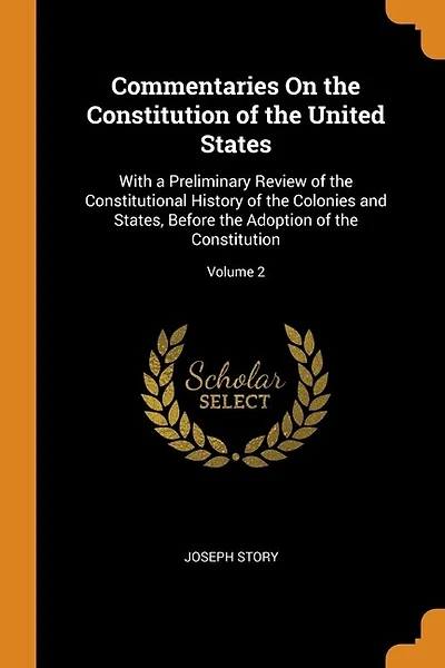 Commentaries On the Constitution of the United States: With a Preliminary Review of the Constitutional History of the Colonies and States, Before the Adop