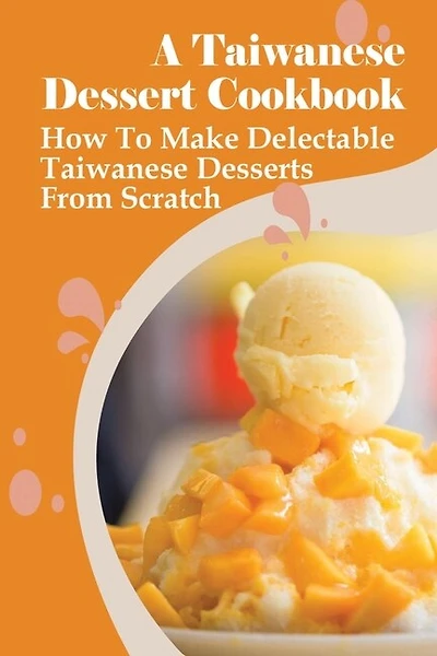 A Taiwanese Dessert Cookbook: How To Make Delectable Taiwanese Desserts From Scratch: How To Make Delicious Taiwanese Desserts By Yourself