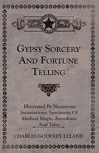 Gypsy Sorcery and Fortune Telling - Illustrated by Numerous Incantations, Specimens of Medical Magic, Anecdotes and Tales
