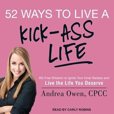 52 Ways to Live a Kick-Ass Life: BS-Free Wisdom Ignite Your Inner Badass and the Life You Deserve