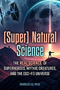 (Super) Natural Science: The Real Science of Superheroes, Mythic Creatures, and the (Sci-Fi) Universe