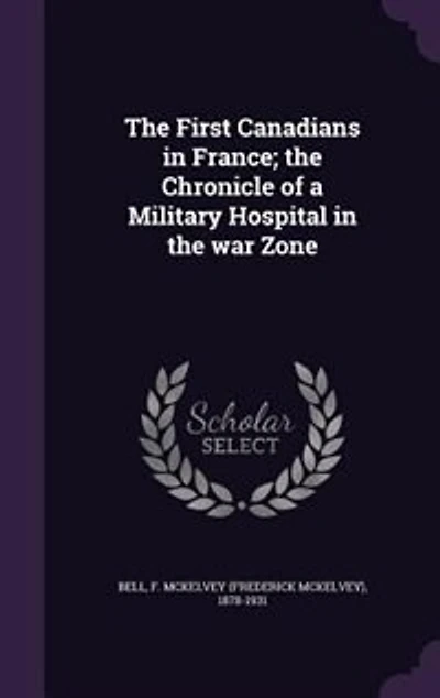 The First Canadians in France; the Chronicle of a Military Hospital in the war Zone