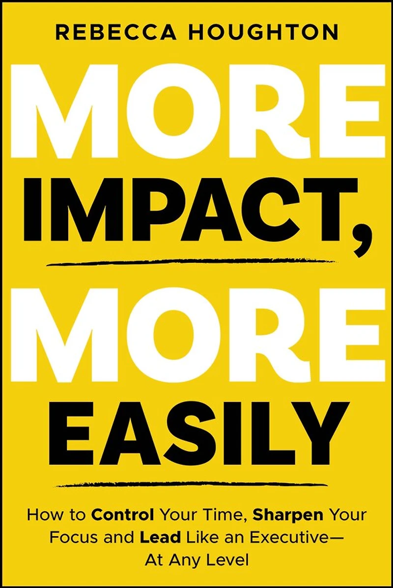 More Impact, Easily: How to Control Your Time, Sharpen Focus and Lead Like an Executive - At Any Level