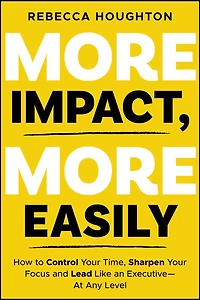 More Impact, Easily: How to Control Your Time, Sharpen Focus and Lead Like an Executive - At Any Level