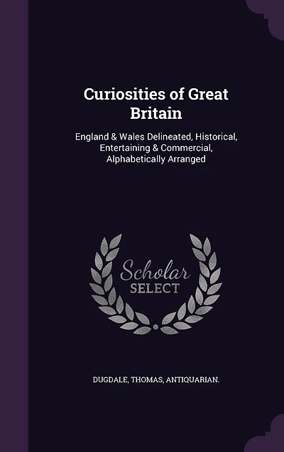 Curiosities of Great Britain: England & Wales Delineated, Historical, Entertaining & Commercial