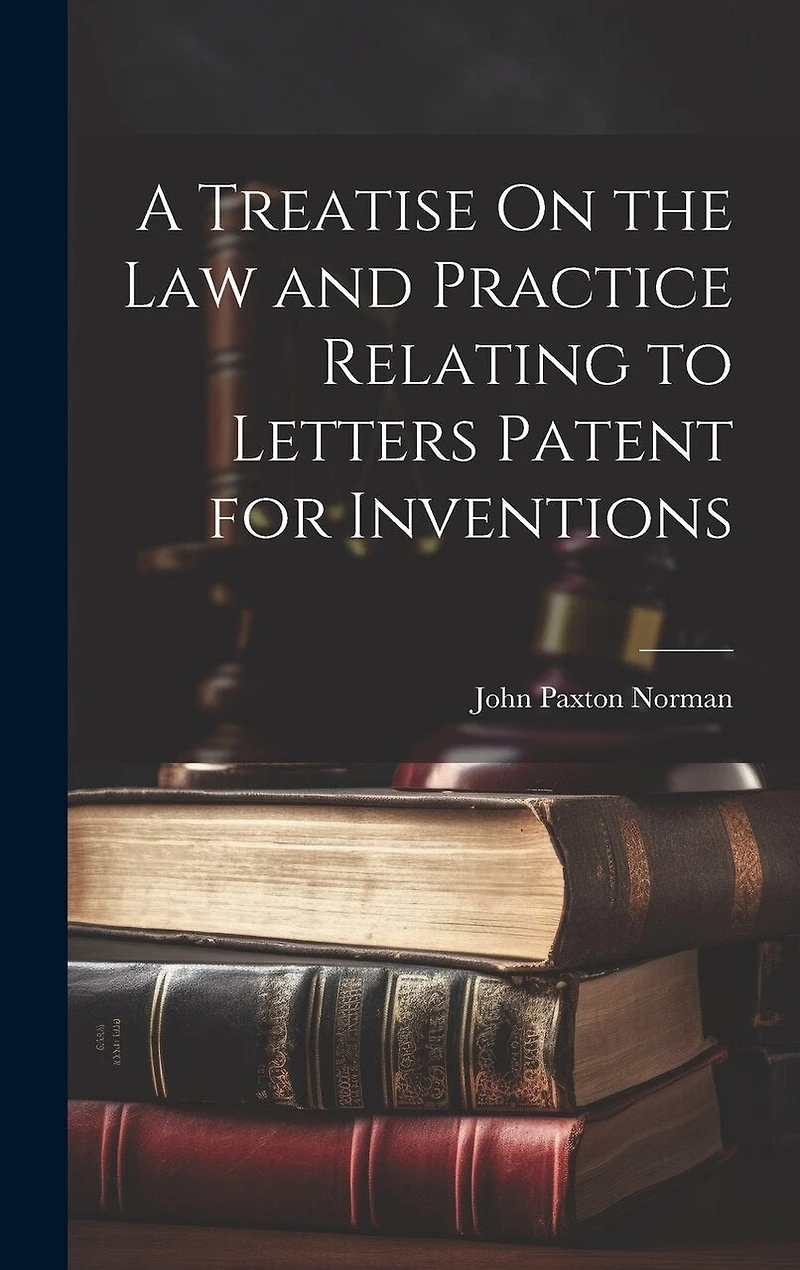 A Treatise On the Law and Practice Relating to Letters Patent for Inventions
