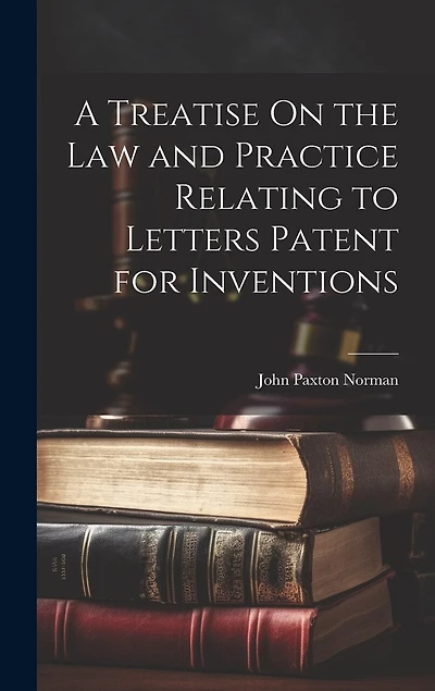 A Treatise On the Law and Practice Relating to Letters Patent for Inventions