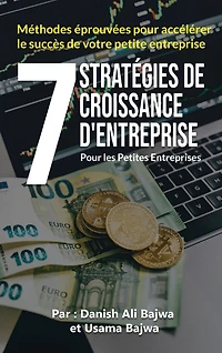 7 Stratégies De Croissance D' Entreprises Pour Les Petites Entreprises: Méthodes Eprouvées Pour Accélérer Le Succès De Votre Petite Entreprise